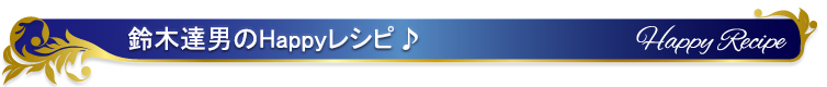 鈴木達男 先生のHappyレシピ♪