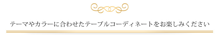 テーマやカラーに合わせたテーブルコーディネートをお楽しみください